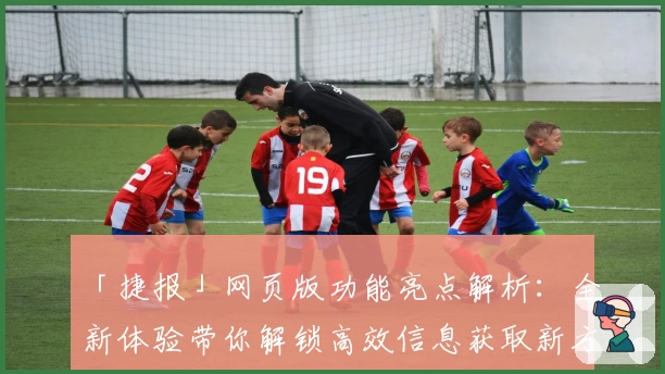 「捷报」网页版功能亮点解析：全新体验带你解锁高效信息获取新方式！