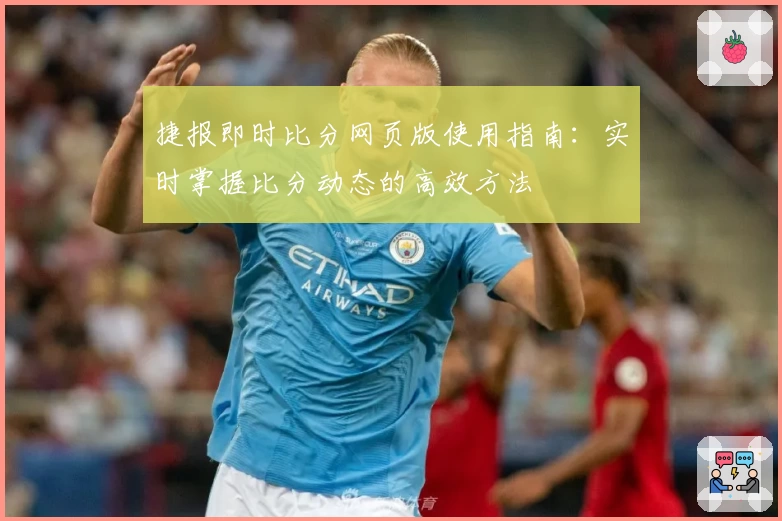 捷报即时比分网页版使用指南:实时掌握比分动态的高效方法