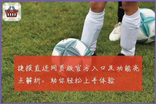 捷报直连网页版官方入口及功能亮点解析，助你轻松上手体验