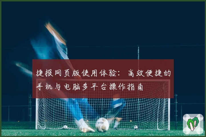 捷报网页版使用体验：高效便捷的手机与电脑多平台操作指南