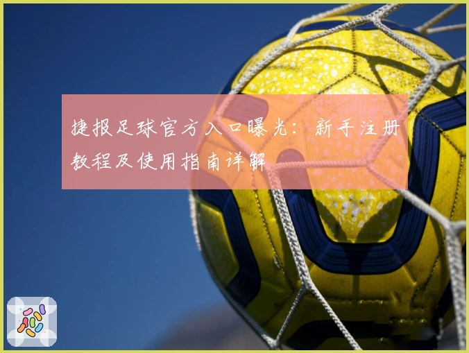 捷报足球官方入口曝光：新手注册教程及使用指南详解