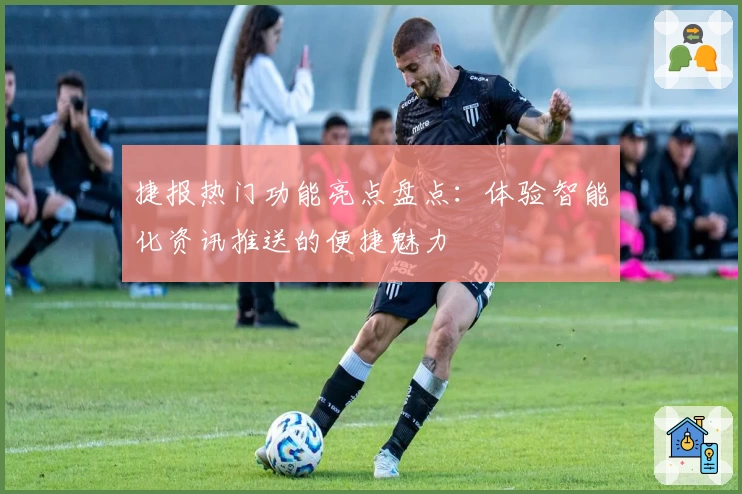 捷报热门功能亮点盘点：体验智能化资讯推送的便捷魅力