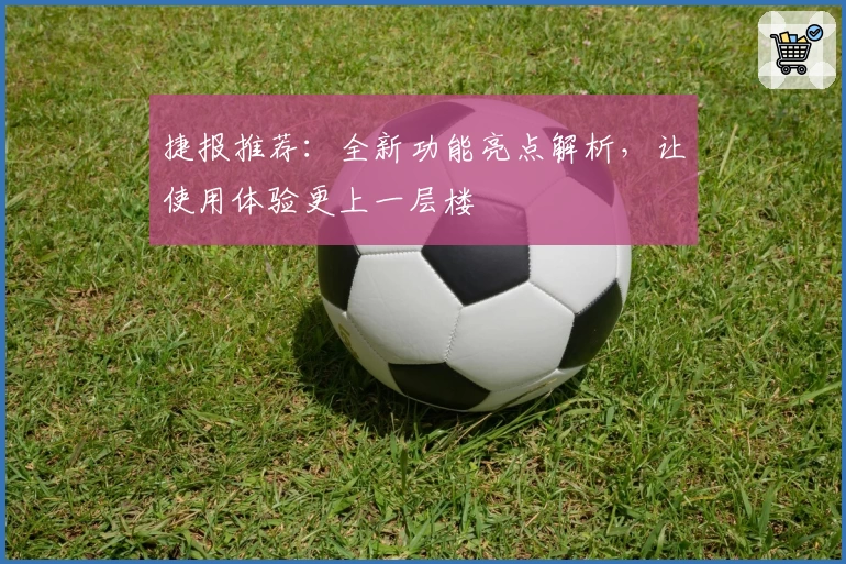 捷报推荐：全新功能亮点解析，让使用体验更上一层楼