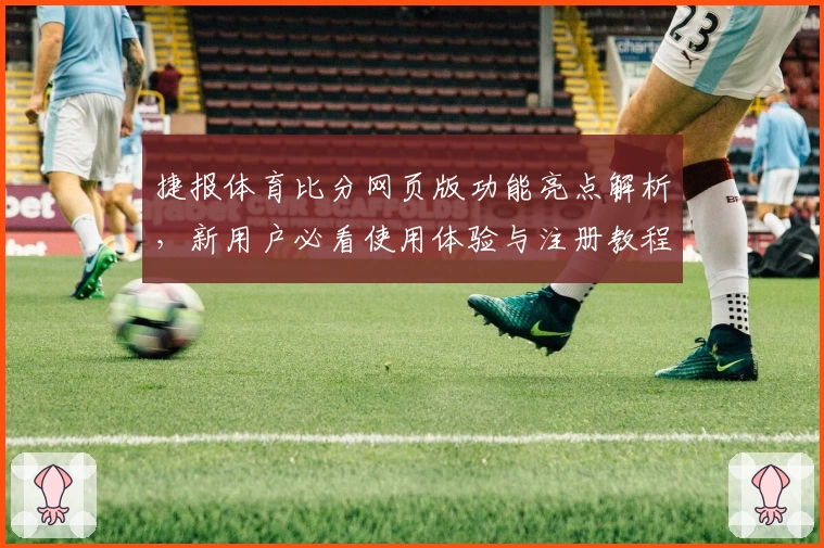 捷报体育比分网页版功能亮点解析，新用户必看使用体验与注册教程