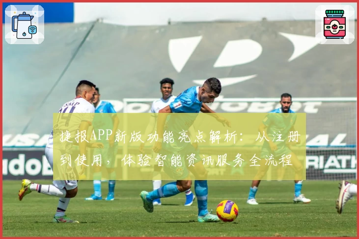 捷报APP新版功能亮点解析：从注册到使用，体验智能资讯服务全流程