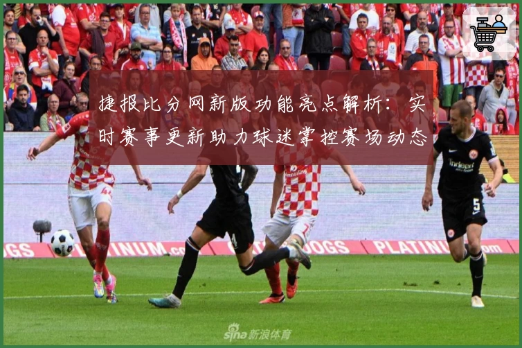 捷报比分网新版功能亮点解析：实时赛事更新助力球迷掌控赛场动态