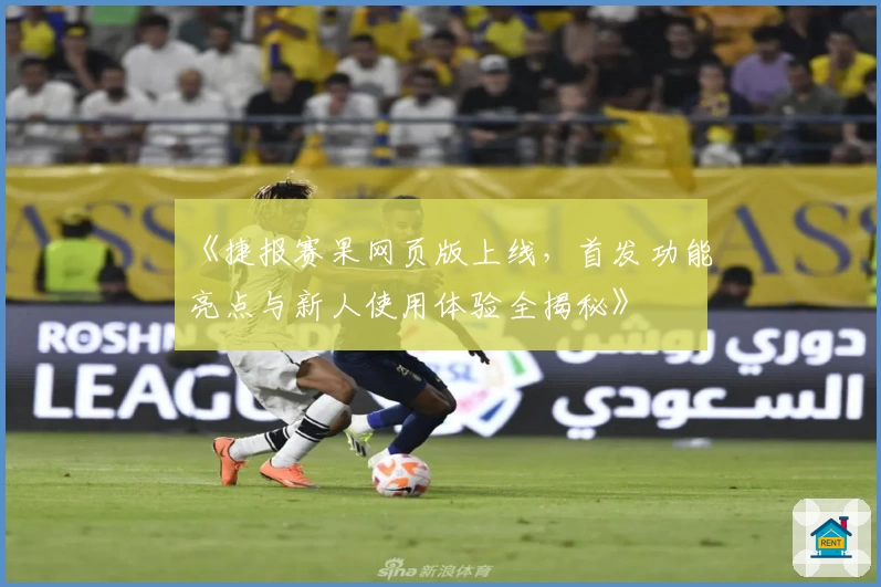 《捷报赛果网页版上线，首发功能亮点与新人使用体验全揭秘》