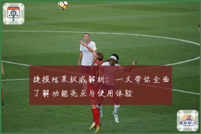 捷报结果权威解析：一文带你全面了解功能亮点与使用体验