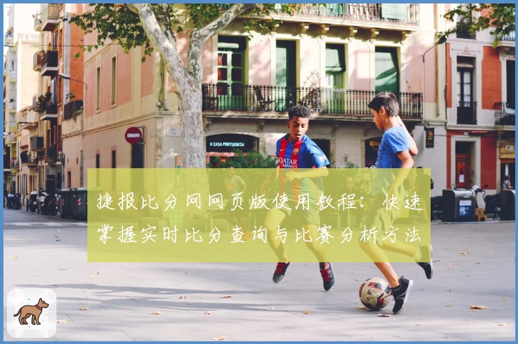 捷报比分网网页版使用教程：快速掌握实时比分查询与比赛分析方法