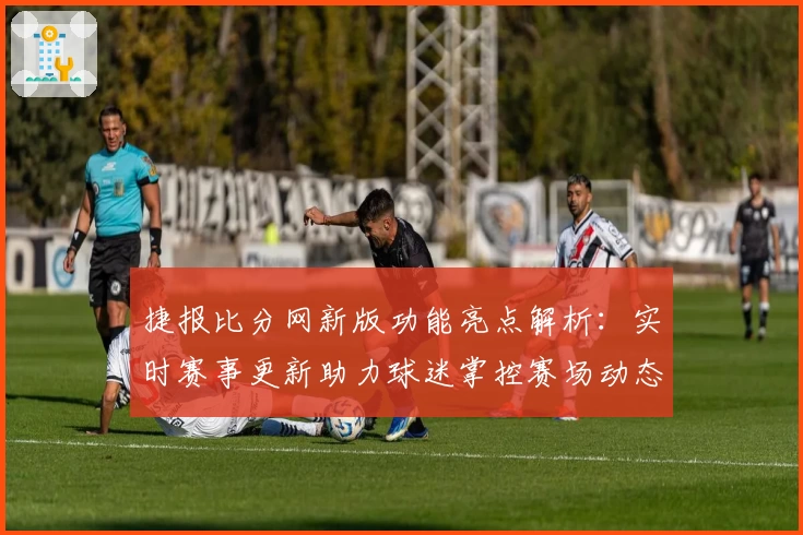 捷报比分网新版功能亮点解析：实时赛事更新助力球迷掌控赛场动态