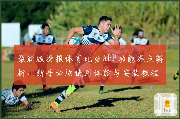最新版捷报体育比分APP功能亮点解析，新手必读使用体验与安装教程