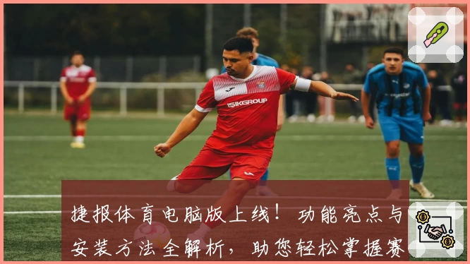 捷报体育电脑版上线！功能亮点与安装方法全解析，助您轻松掌握赛事动态
