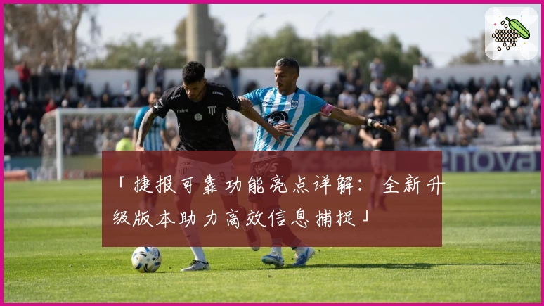 「捷报可靠功能亮点详解：全新升级版本助力高效信息捕捉」