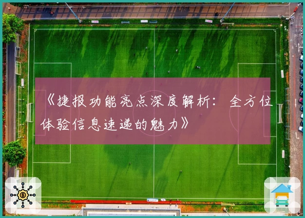 《捷报功能亮点深度解析：全方位体验信息速递的魅力》