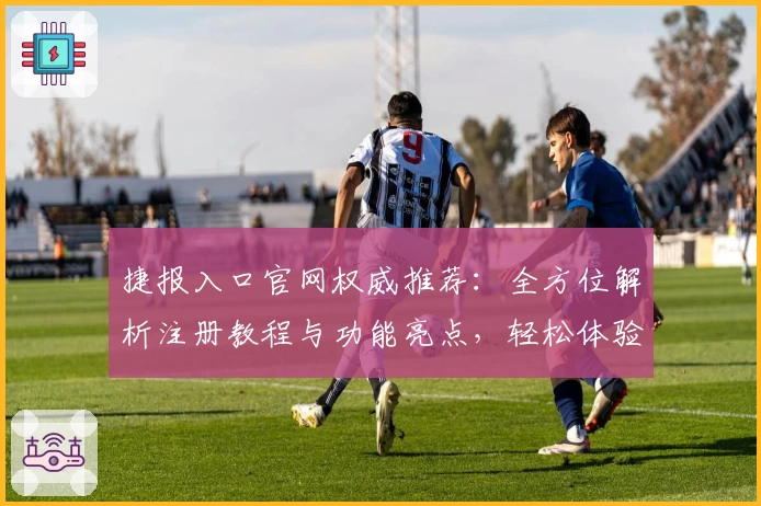 捷报入口官网权威推荐：全方位解析注册教程与功能亮点，轻松体验！