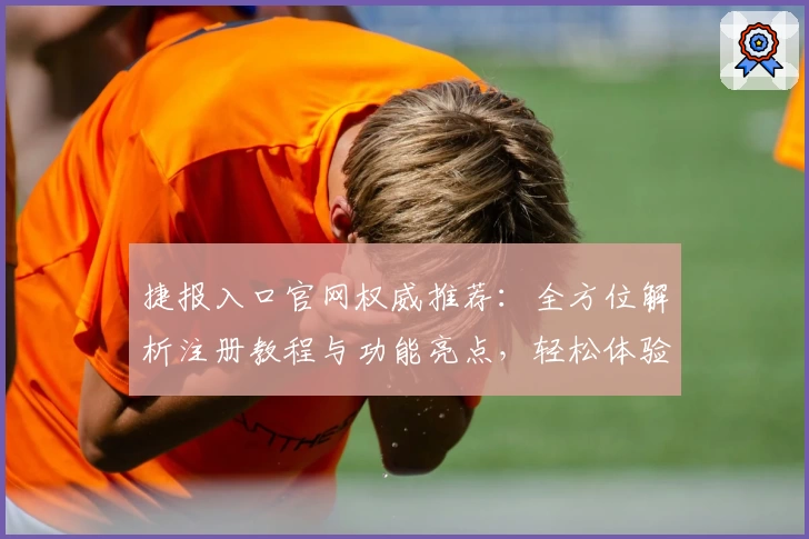 捷报入口官网权威推荐:全方位解析注册教程与功能亮点,轻松体验!