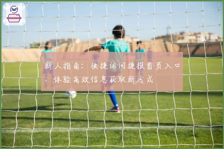 新人指南：快捷访问捷报首页入口，体验高效信息获取新方式
