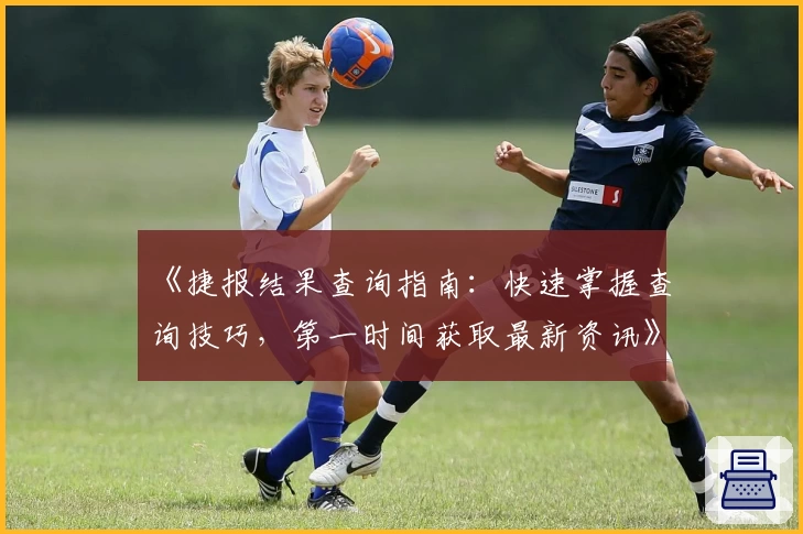 《捷报结果查询指南:快速掌握查询技巧,第一时间获取最新资讯》