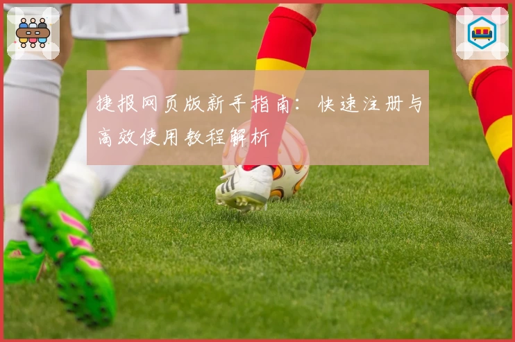 捷报网页版新手指南：快速注册与高效使用教程解析