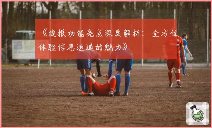 《捷报功能亮点深度解析：全方位体验信息速递的魅力》