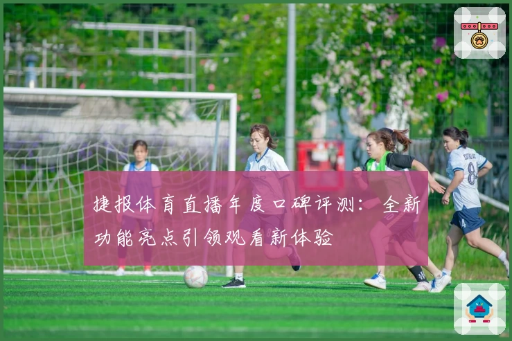 捷报体育直播年度口碑评测：全新功能亮点引领观看新体验