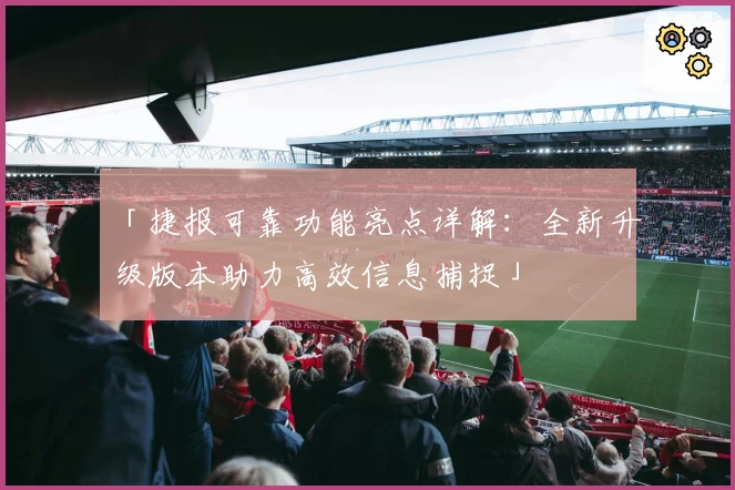 「捷报可靠功能亮点详解：全新升级版本助力高效信息捕捉」