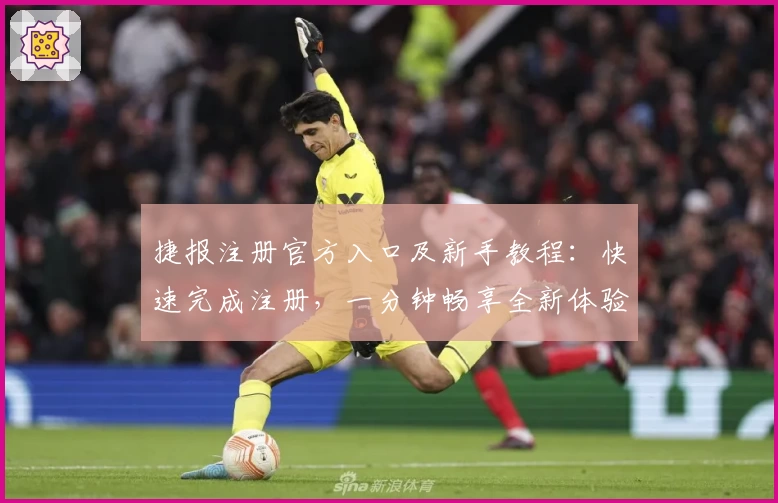 捷报注册官方入口及新手教程：快速完成注册，一分钟畅享全新体验