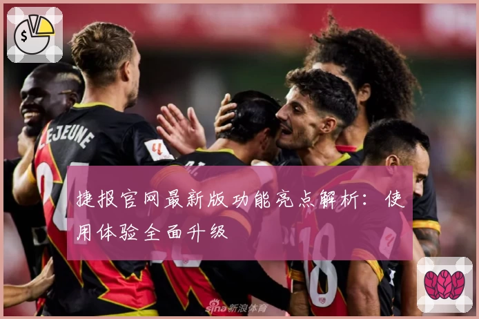 捷报官网最新版功能亮点解析：使用体验全面升级