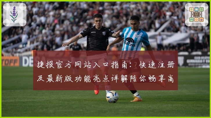 捷报官方网站入口指南：快速注册及最新版功能亮点详解陪你畅享高效体验