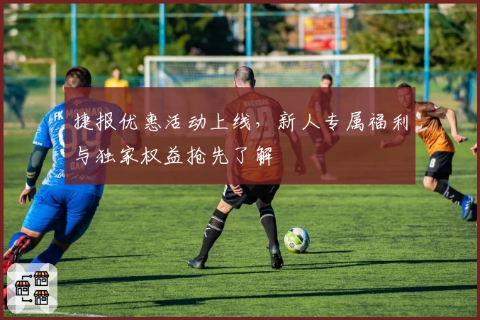 捷报优惠活动上线，新人专属福利与独家权益抢先了解