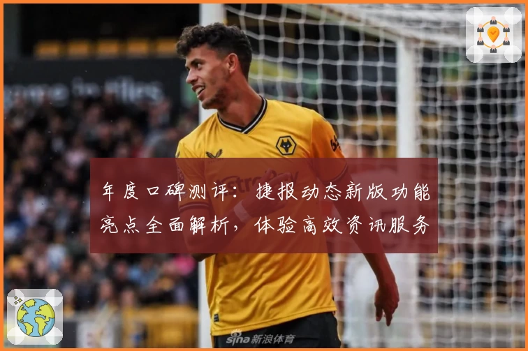年度口碑测评：捷报动态新版功能亮点全面解析，体验高效资讯服务新模式