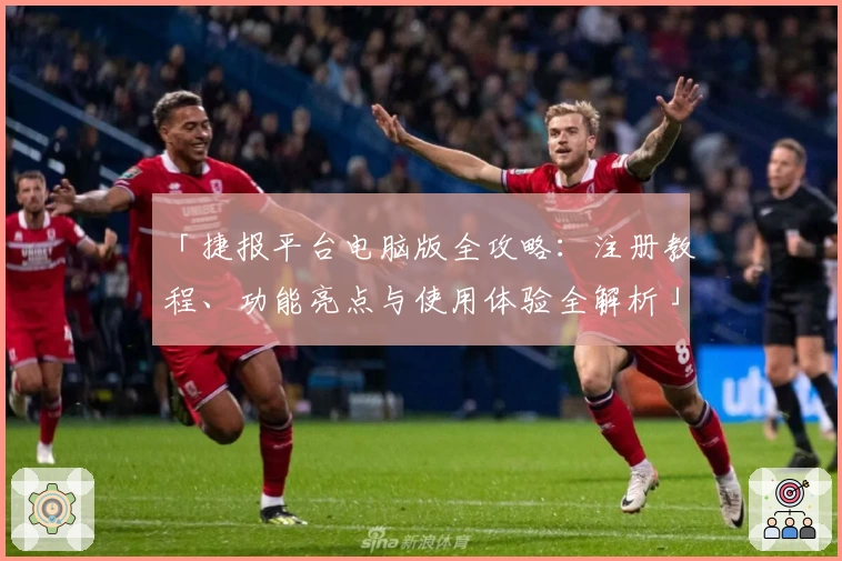 「捷报平台电脑版全攻略：注册教程、功能亮点与使用体验全解析」