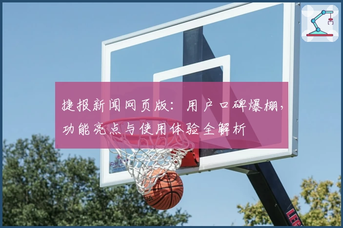 捷报新闻网页版：用户口碑爆棚，功能亮点与使用体验全解析