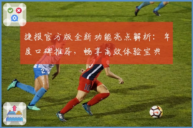 捷报官方版全新功能亮点解析：年度口碑推荐，畅享高效体验宝典