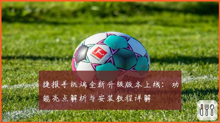 捷报手机端全新升级版本上线：功能亮点解析与安装教程详解