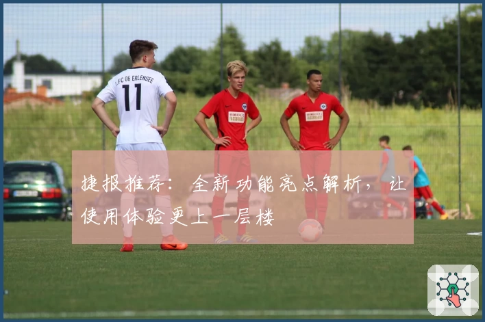 捷报推荐：全新功能亮点解析，让使用体验更上一层楼