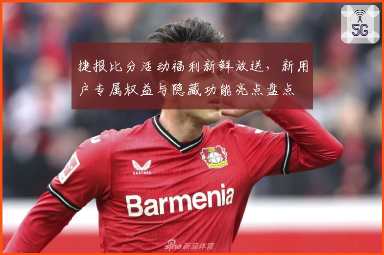 捷报比分活动福利新鲜放送，新用户专属权益与隐藏功能亮点盘点