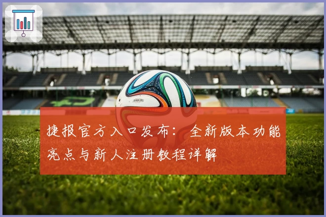 捷报官方入口发布：全新版本功能亮点与新人注册教程详解