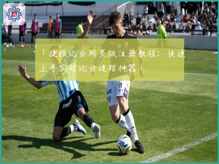 「捷报比分网页版注册教程：快速上手实时比分追踪神器」