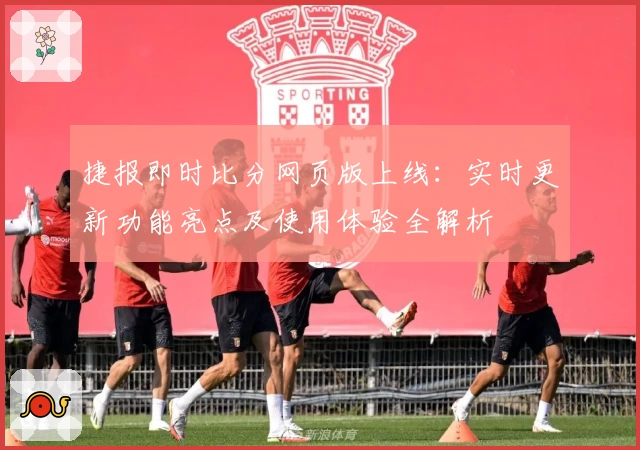 捷报即时比分网页版上线：实时更新功能亮点及使用体验全解析