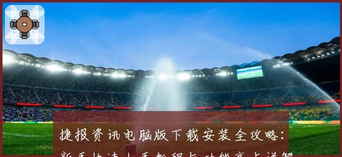 捷报资讯电脑版下载安装全攻略：新手快速上手教程与功能亮点详解