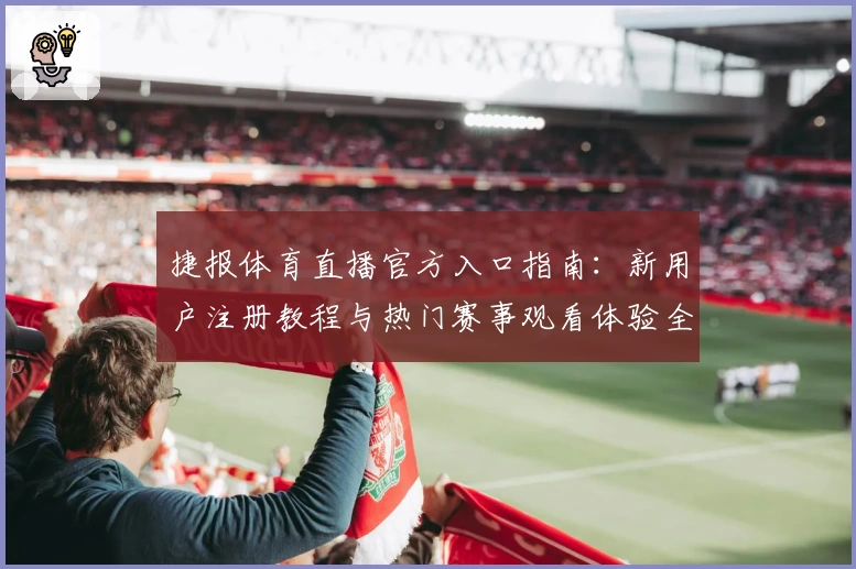 捷报体育直播官方入口指南：新用户注册教程与热门赛事观看体验全解析