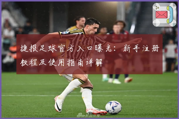 捷报足球官方入口曝光：新手注册教程及使用指南详解