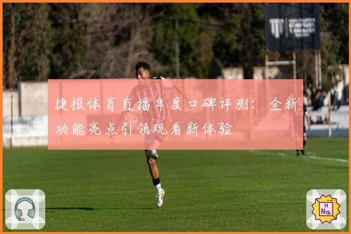 捷报体育直播年度口碑评测：全新功能亮点引领观看新体验