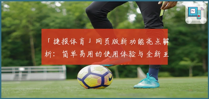 「捷报体育」网页版新功能亮点解析：简单易用的使用体验与全新互动升级