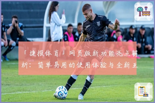 「捷报体育」网页版新功能亮点解析：简单易用的使用体验与全新互动升级