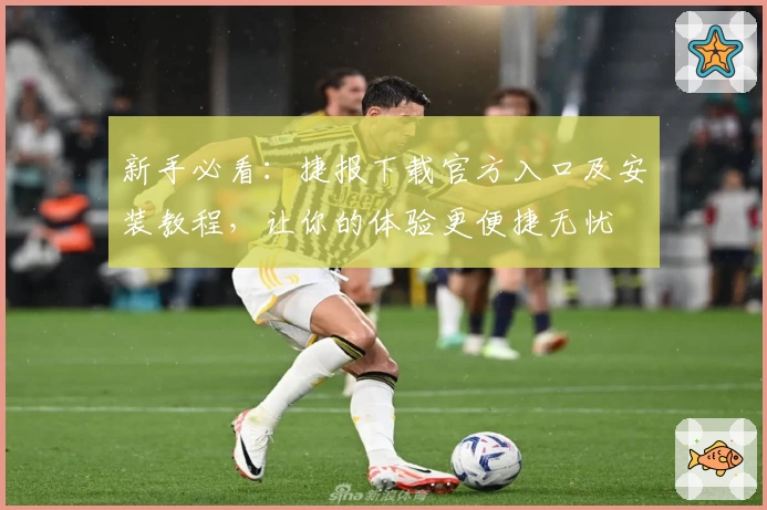 新手必看：捷报下载官方入口及安装教程，让你的体验更便捷无忧