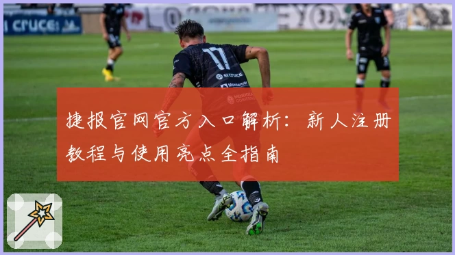 捷报官网官方入口解析：新人注册教程与使用亮点全指南