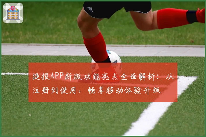 捷报APP新版功能亮点全面解析：从注册到使用，畅享移动体验升级