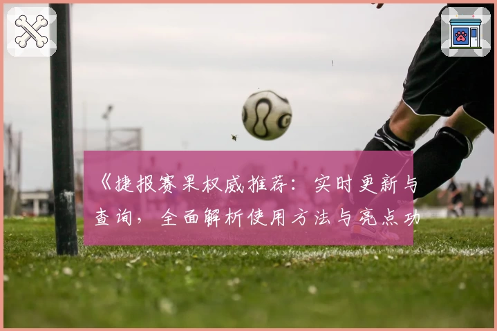 《捷报赛果权威推荐：实时更新与查询，全面解析使用方法与亮点功能》